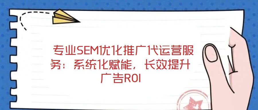  專業(yè)SEM優(yōu)化推廣代運(yùn)營(yíng)服務(wù)：系統(tǒng)化賦能，長(zhǎng)效提升廣告ROI