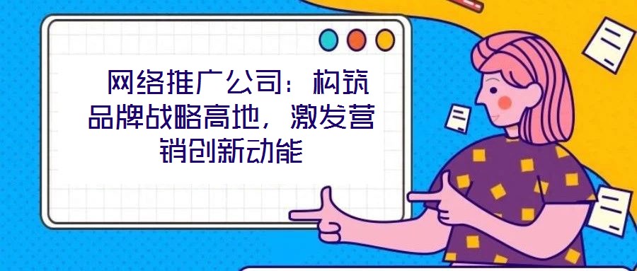  網(wǎng)絡(luò)推廣公司：構(gòu)筑品牌戰(zhàn)略高地，激發(fā)營銷創(chuàng)新動(dòng)能