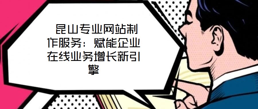  昆山專業(yè)網站制作服務：賦能企業(yè)在線業(yè)務增長新引擎