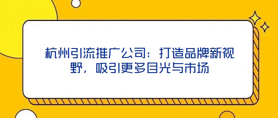 杭州引流推廣公司：打造品牌新視野，吸引更多目光與市場(chǎng)