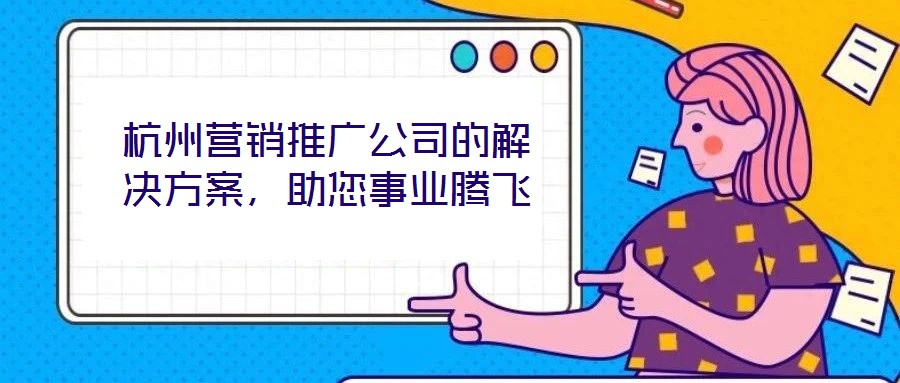 杭州營(yíng)銷(xiāo)推廣公司的解決方案，助您事業(yè)騰飛