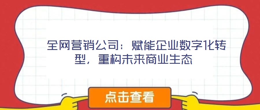  全網營銷公司：賦能企業數字化轉型，重構未來商業生態