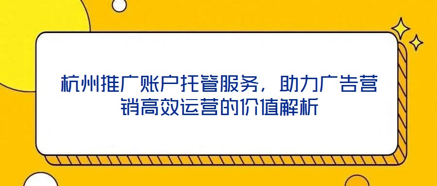 杭州推廣賬戶托管服務(wù)，助力廣告營(yíng)銷高效運(yùn)營(yíng)的價(jià)值解析