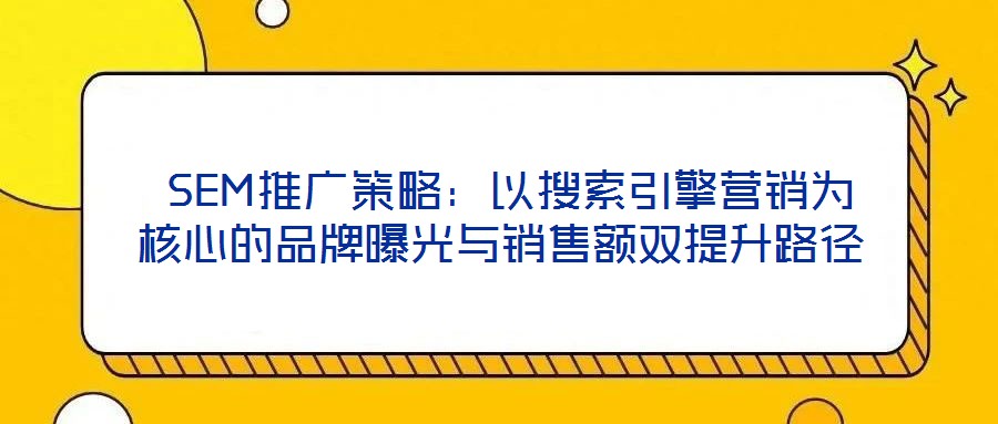  SEM推廣策略：以搜索引擎營(yíng)銷(xiāo)為核心的品牌曝光與銷(xiāo)售額雙提升路徑