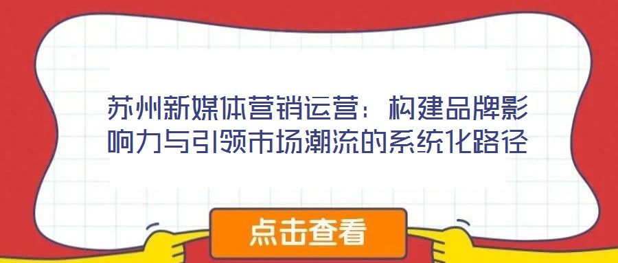 蘇州新媒體營銷運(yùn)營：構(gòu)建品牌影響力與引領(lǐng)市場(chǎng)潮流的系統(tǒng)化路徑