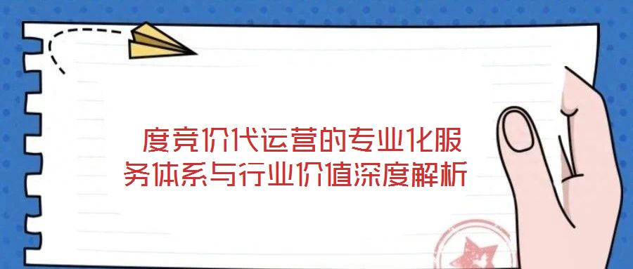  度競價代運營的專業(yè)化服務體系與行業(yè)價值深度解析