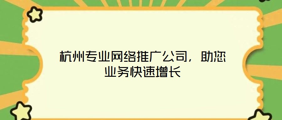 杭州專業(yè)網(wǎng)絡(luò)推廣公司，助您業(yè)務(wù)快速增長(zhǎng)