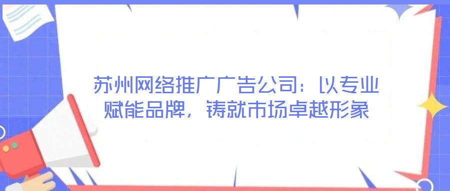 蘇州網(wǎng)絡推廣廣告公司：以專業(yè)賦能品牌，鑄就市場卓越形象