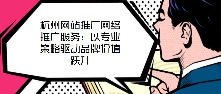 杭州網(wǎng)站推廣網(wǎng)絡(luò)推廣服務(wù)：以專業(yè)策略驅(qū)動品牌價(jià)值躍升