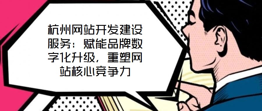 杭州網(wǎng)站開(kāi)發(fā)建設(shè)服務(wù)：賦能品牌數(shù)字化升級(jí)，重塑網(wǎng)站核心競(jìng)爭(zhēng)力