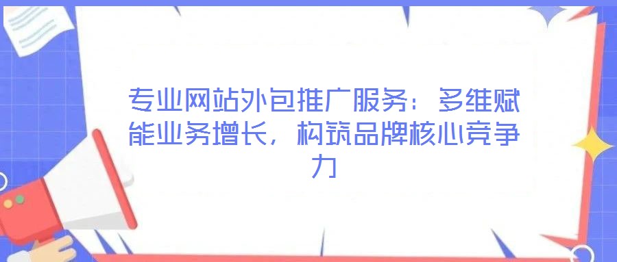 專業(yè)網(wǎng)站外包推廣服務(wù)：多維賦能業(yè)務(wù)增長，構(gòu)筑品牌核心競(jìng)爭(zhēng)力