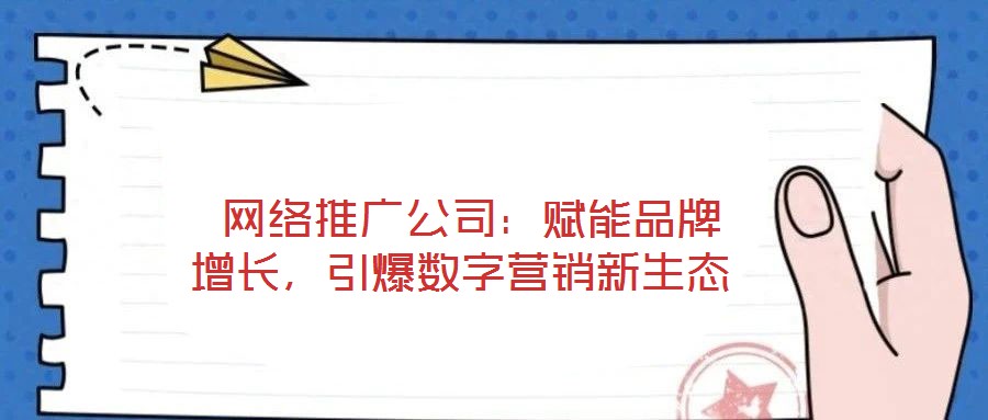  網(wǎng)絡(luò)推廣公司：賦能品牌增長，引爆數(shù)字營銷新生態(tài)