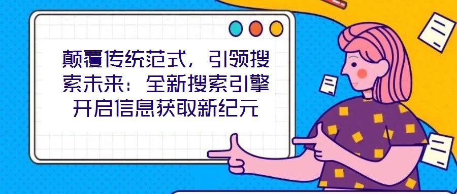 顛覆傳統(tǒng)范式，引領(lǐng)搜索未來：全新搜索引擎開啟信息獲取新紀(jì)元