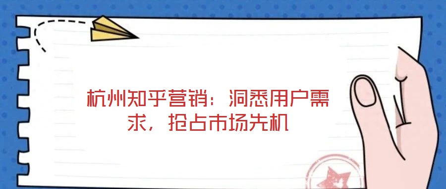 杭州知乎營銷：洞悉用戶需求，搶占市場先機