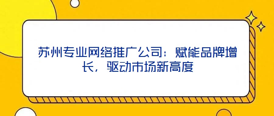 蘇州專業(yè)網(wǎng)絡(luò)推廣公司：賦能品牌增長(zhǎng)，驅(qū)動(dòng)市場(chǎng)新高度