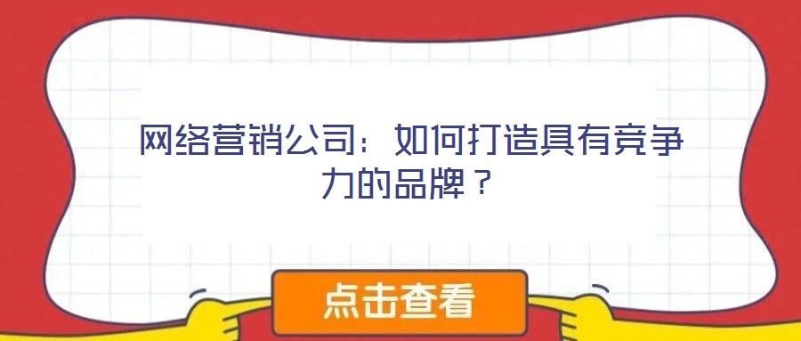 網(wǎng)絡(luò)營(yíng)銷公司：如何打造具有競(jìng)爭(zhēng)力的品牌？