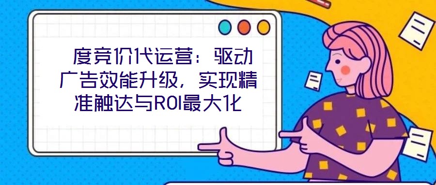  度競價代運營：驅動廣告效能升級，實現精準觸達與ROI最大化