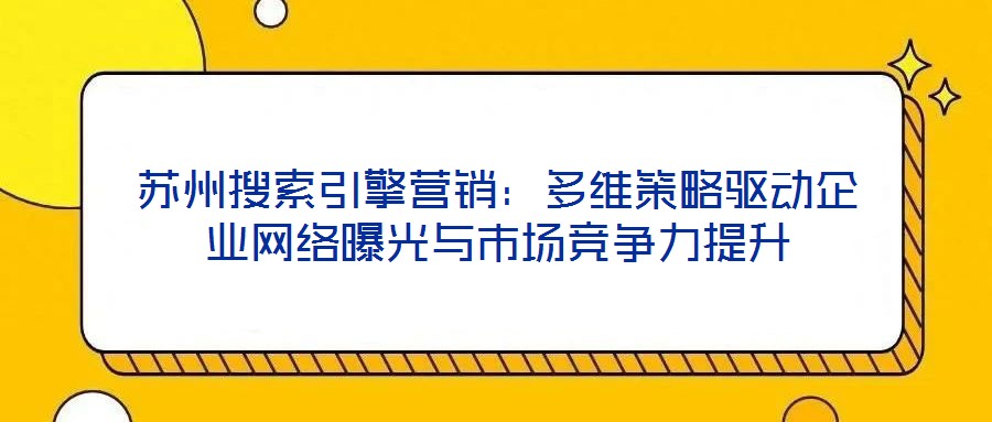 蘇州搜索引擎營銷：多維策略驅(qū)動企業(yè)網(wǎng)絡曝光與市場競爭力提升