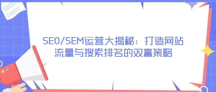 SEO/SEM運營大揭秘：打造網站流量與搜索排名的雙贏策略