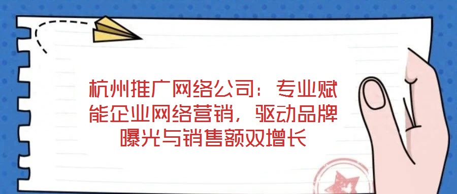 杭州推廣網(wǎng)絡(luò)公司：專業(yè)賦能企業(yè)網(wǎng)絡(luò)營銷，驅(qū)動品牌曝光與銷售額雙增長