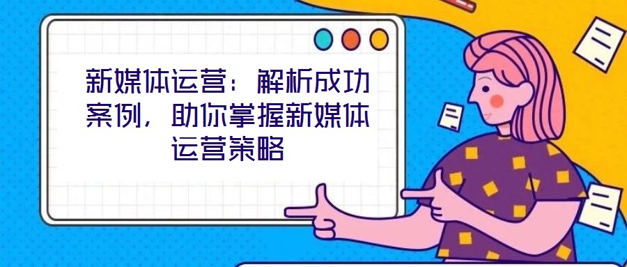 新媒體運營：解析成功案例，助你掌握新媒體運營策略