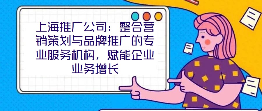 上海推廣公司：整合營(yíng)銷策劃與品牌推廣的專業(yè)服務(wù)機(jī)構(gòu)，賦能企業(yè)業(yè)務(wù)增長(zhǎng)