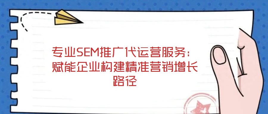 專(zhuān)業(yè)SEM推廣代運(yùn)營(yíng)服務(wù)：賦能企業(yè)構(gòu)建精準(zhǔn)營(yíng)銷(xiāo)增長(zhǎng)路徑