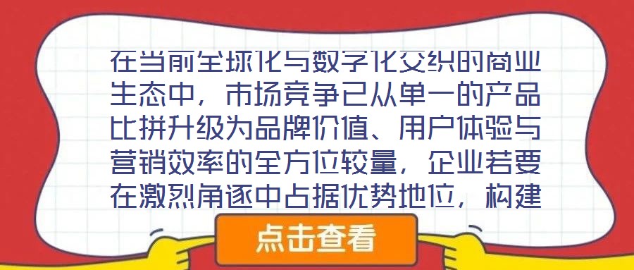 在當前全球化與數字化交織的商業生態中，市場競爭已從單一的產品比拼升級為品牌價值、用戶體驗與營銷效率的全方位較量，企業若要在激烈角逐中占據優勢地位，構建系統化的品