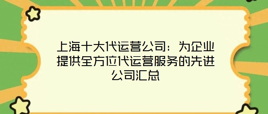 上海十大代運(yùn)營(yíng)公司：為企業(yè)提供全方位代運(yùn)營(yíng)服務(wù)的先進(jìn)公司匯總