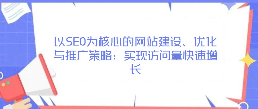以SEO為核心的網(wǎng)站建設(shè)、優(yōu)化與推廣策略：實現(xiàn)訪問量快速增長