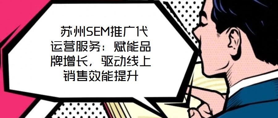 蘇州SEM推廣代運營服務：賦能品牌增長，驅動線上銷售效能提升