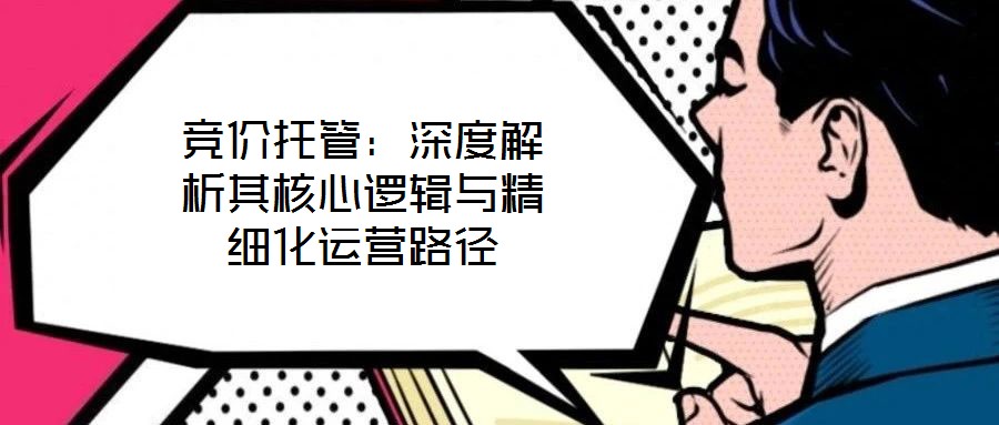 競(jìng)價(jià)托管：深度解析其核心邏輯與精細(xì)化運(yùn)營(yíng)路徑