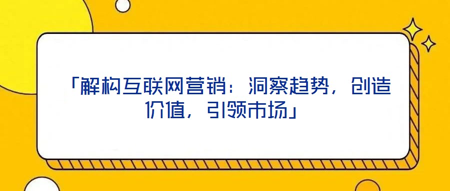 「解構(gòu)互聯(lián)網(wǎng)營銷：洞察趨勢，創(chuàng)造價(jià)值，引領(lǐng)市場」
