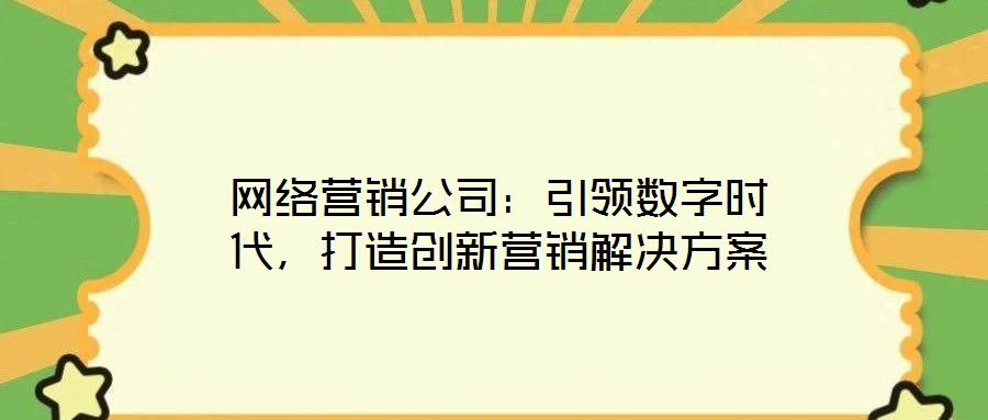 網(wǎng)絡(luò)營(yíng)銷公司：引領(lǐng)數(shù)字時(shí)代，打造創(chuàng)新營(yíng)銷解決方案