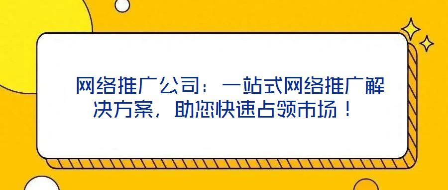  網(wǎng)絡(luò)推廣公司：一站式網(wǎng)絡(luò)推廣解決方案，助您快速占領(lǐng)市場(chǎng)！