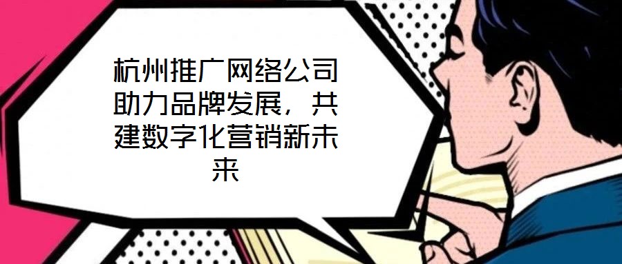 杭州推廣網絡公司助力品牌發展，共建數字化營銷新未來