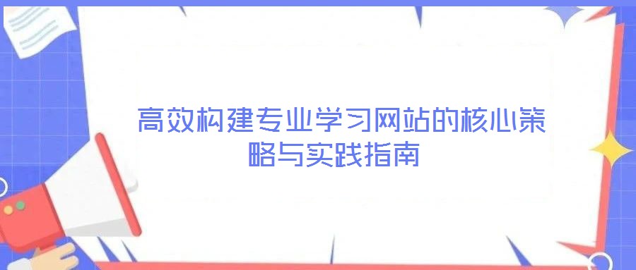  高效構建專業(yè)學習網(wǎng)站的核心策略與實踐指南