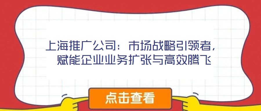 上海推廣公司：市場戰略引領者，賦能企業業務擴張與高效騰飛