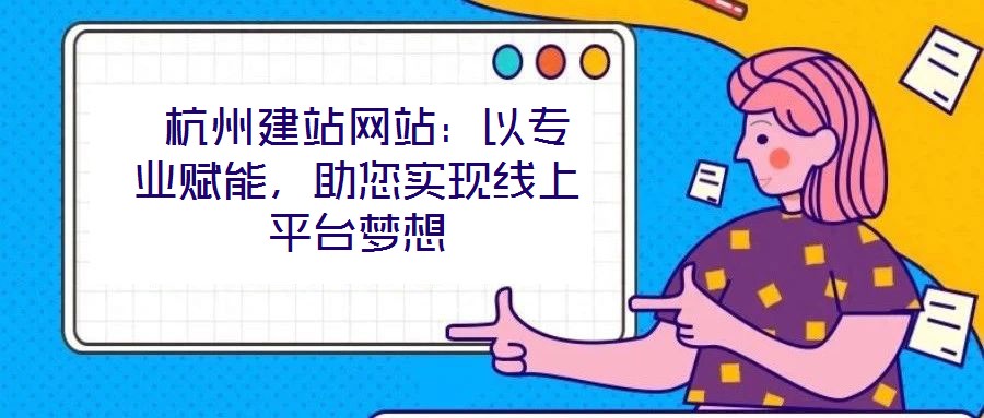  杭州建站網站：以專業賦能，助您實現線上平臺夢想