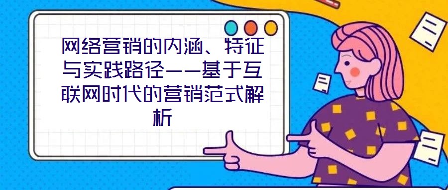 網(wǎng)絡(luò)營(yíng)銷的內(nèi)涵、特征與實(shí)踐路徑——基于互聯(lián)網(wǎng)時(shí)代的營(yíng)銷范式解析