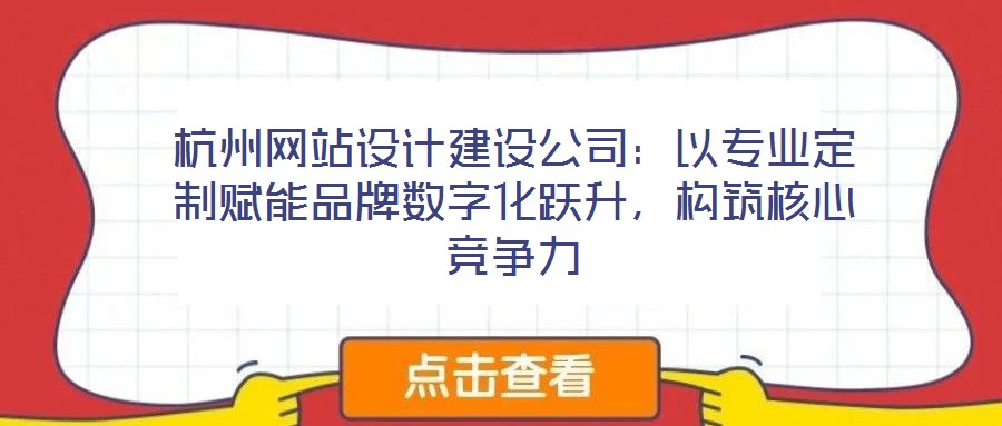 杭州網站設計建設公司：以專業定制賦能品牌數字化躍升，構筑核心競爭力