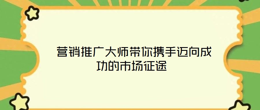  營(yíng)銷(xiāo)推廣大師帶你攜手邁向成功的市場(chǎng)征途