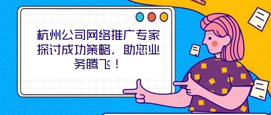 杭州公司網(wǎng)絡(luò)推廣專家探討成功策略，助您業(yè)務騰飛！