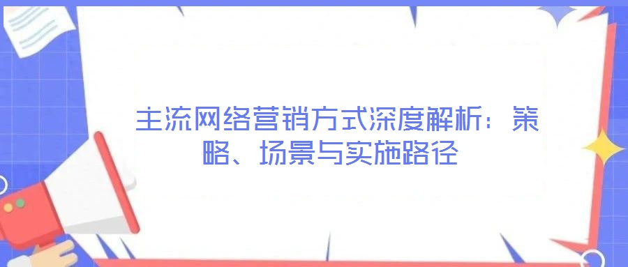  主流網(wǎng)絡營銷方式深度解析：策略、場景與實施路徑