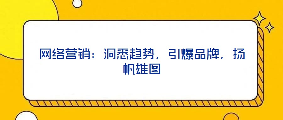 網(wǎng)絡(luò)營銷：洞悉趨勢(shì)，引爆品牌，揚(yáng)帆雄圖