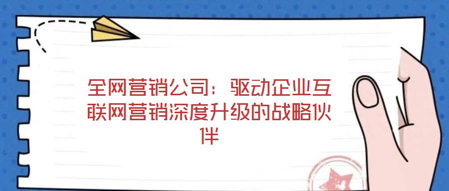 全網營銷公司：驅動企業互聯網營銷深度升級的戰略伙伴