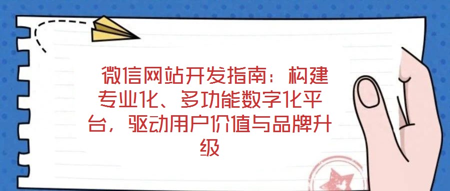  微信網站開發指南：構建專業化、多功能數字化平臺，驅動用戶價值與品牌升級