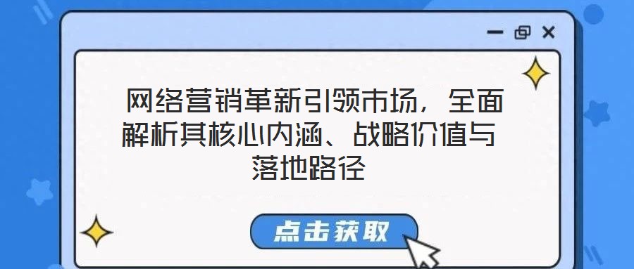  網(wǎng)絡(luò)營(yíng)銷(xiāo)革新引領(lǐng)市場(chǎng)，全面解析其核心內(nèi)涵、戰(zhàn)略價(jià)值與落地路徑