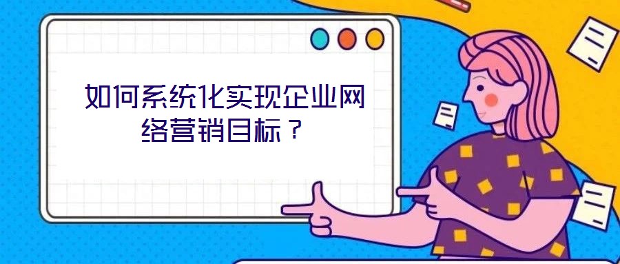 如何系統(tǒng)化實現(xiàn)企業(yè)網(wǎng)絡(luò)營銷目標(biāo)？