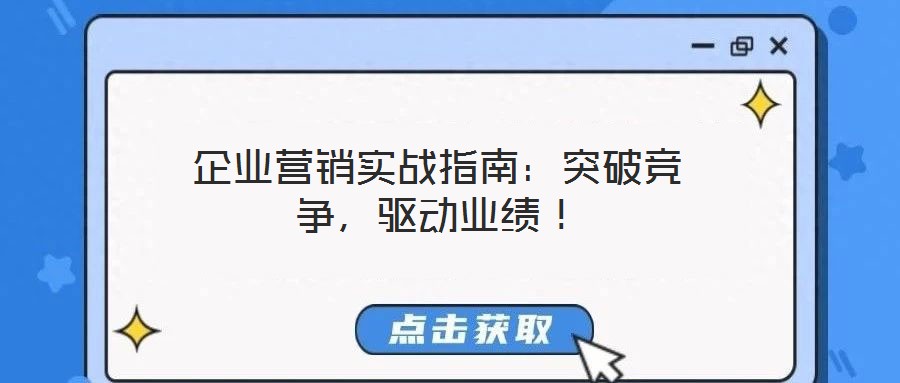 企業(yè)營(yíng)銷(xiāo)實(shí)戰(zhàn)指南：突破競(jìng)爭(zhēng)，驅(qū)動(dòng)業(yè)績(jī)！